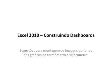 Excel 2010 – Construindo Dashboards Sugestões para montagem de imagens de fundo dos gráficos de termômetro e velocímetro.