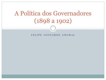 FELIPE LEONARDE AMARAL A Política dos Governadores (1898 a 1902)