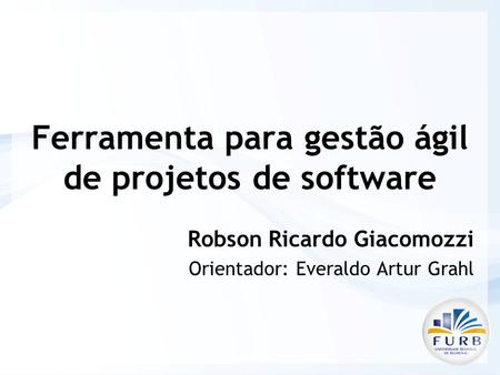 Ferramenta para gestão ágil de projetos de software Robson Ricardo Giacomozzi Orientador: Everaldo Artur Grahl.