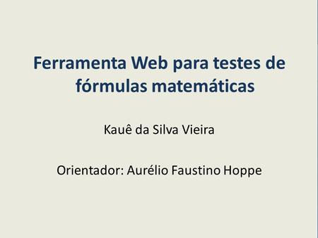 Ferramenta Web para testes de fórmulas matemáticas Kauê da Silva Vieira Orientador: Aurélio Faustino Hoppe.