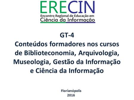 GT-4 Conteúdos formadores nos cursos de Biblioteconomia, Arquivologia, Museologia, Gestão da Informação e Ciência da Informação Florianópolis 2016.