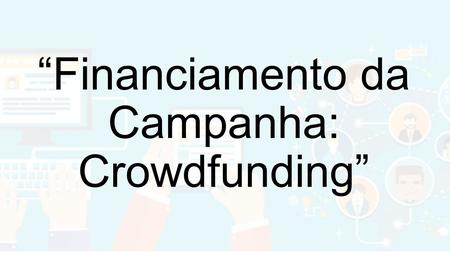 “Financiamento da Campanha: Crowdfunding”. Beneficiários: Candidatos ao pleito eleitoral de 2016 no âmbito municipal. Conjuntura: ADI 4650 e a Reforma.