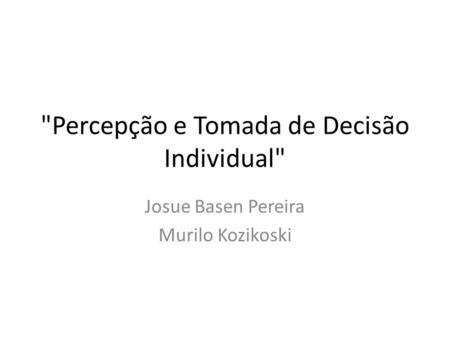 Percepção e Tomada de Decisão Individual Josue Basen Pereira Murilo Kozikoski.