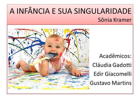 A INFÂNCIA E SUA SINGULARIDADE Sônia Kramer Acadêmicos: Cláudia Gadotti Edir Giacomelli Gustavo Martins.