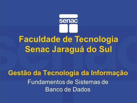 Gestão da Tecnologia da Informação Fundamentos de Sistemas de Banco de Dados Faculdade de Tecnologia Senac Jaraguá do Sul.