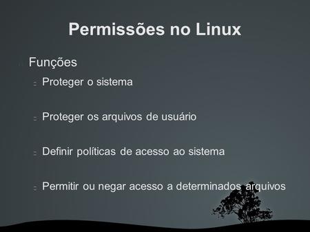 Permissões no Linux Funções Proteger o sistema Proteger os arquivos de usuário Definir políticas de acesso ao sistema Permitir ou negar acesso a determinados.