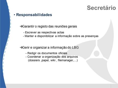 Secretário Responsabilidades  Garantir o registo das reuniões gerais - Escrever as respectivas actas - Manter e disponibilizar a informação sobre as presenças.