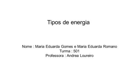 Tipos de energia Nome : Maria Eduarda Gomes e Maria Eduarda Romano Turma : 501 Professora : Andrea Loureiro.