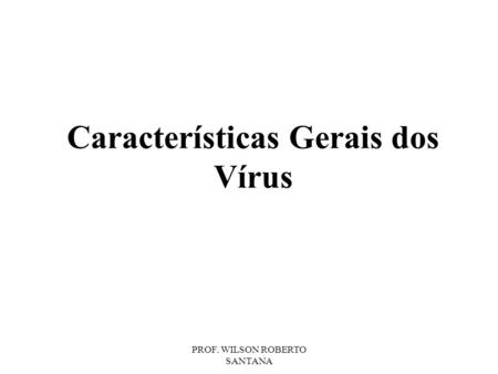 PROF. WILSON ROBERTO SANTANA Características Gerais dos Vírus.