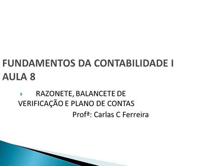 FUNDAMENTOS DA CONTABILIDADE I AULA 8  RAZONETE, BALANCETE DE VERIFICAÇÃO E PLANO DE CONTAS Profª: Carlas C Ferreira.