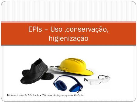 EPIs – Uso,conservação, higienização   / Maicon Azevedo Machado – Técnico de Segurança do Trabalho.