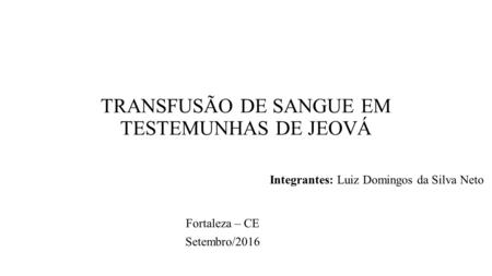 TRANSFUSÃO DE SANGUE EM TESTEMUNHAS DE JEOVÁ Fortaleza – CE Setembro/2016 Integrantes: Luiz Domingos da Silva Neto.