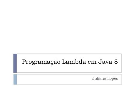 Programação Lambda em Java 8 Juliana Lopes. O que é Lambda  O lambda veio com o objetivo de adicionar ao Java técnicas de linguagens funcionais, como.