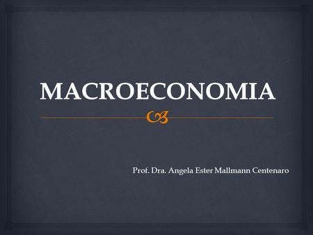 Prof. Dra. Angela Ester Mallmann Centenaro.   Macroeconomia é parte da economia voltada às políticas econômicas. Grande parte da análise focaliza como.