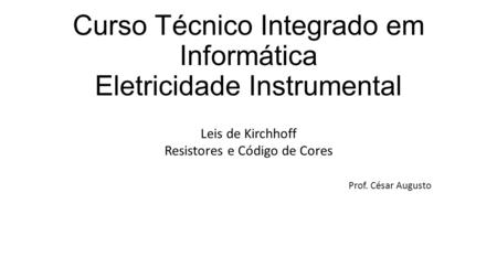 Curso Técnico Integrado em Informática Eletricidade Instrumental Leis de Kirchhoff Resistores e Código de Cores Prof. César Augusto.