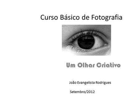 Curso Básico de Fotografia Um Olhar Criativo João Evangelista Rodrigues Setembro/2012.