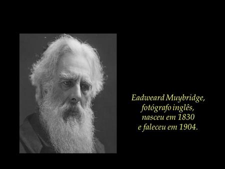 Eadweard Muybridge, fotógrafo inglês, nasceu em 1830 e faleceu em 1904.