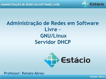Renato Abreu ADMINISTRAÇÃO DE REDES EM SOFTWARE LIVRE Administração de Redes em Software Livre – GNU/Linux Servidor DHCP Professor: Renato Abreu.