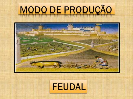 FEUDAL Modo de produção = forças produtivas + relações de produção Os modos de produção referem-se à forma de organização socioeconômica diretamente.