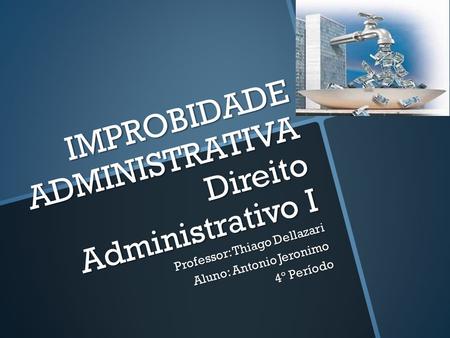 IMPROBIDADE ADMINISTRATIVA Direito Administrativo I Professor: Thiago Dellazari Aluno: Antonio Jeronimo 4º Período.