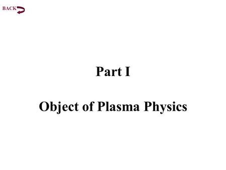 Part I Object of Plasma Physics BACK. I. Object of Plasma Physics 1. Characterization of the Plasma State 2. Plasmas in Nature 3. Plasmas in the Laboratory.