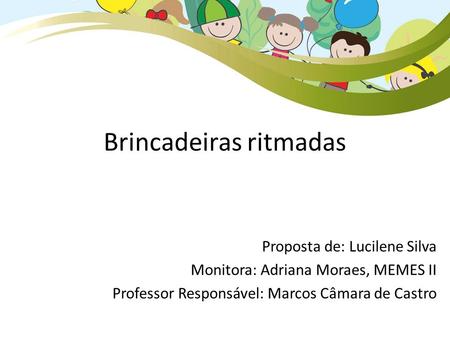 Brincadeiras ritmadas Proposta de: Lucilene Silva Monitora: Adriana Moraes, MEMES II Professor Responsável: Marcos Câmara de Castro.
