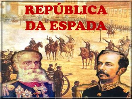 REPÚBLICA DA ESPADA. PROCLAMAÇÃO “O povo assistiu bestializado à Proclamação da República”, escreveu o republicano Aristides Lobo. Mudou alguma coisa?