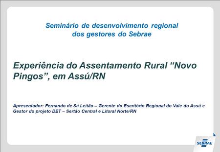 Seminário de desenvolvimento regional dos gestores do Sebrae Experiência do Assentamento Rural “Novo Pingos”, em Assú/RN Apresentador: Fernando de Sá Leitão.