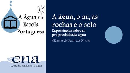 A água, o ar, as rochas e o solo Experiências sobre as propriedades da água Ciências da Natureza 5º Ano A Água na Escola Portuguesa.