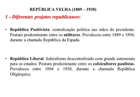 BRASIL REPÚBLICA (1889 – ) REPÚBLICA VELHA (1889 – 1930) 1 - Diferentes projetos republicanos: República Positivista: centralização política nas mãos do.