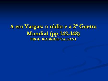 A era Vargas: o rádio e a 2ª Guerra Mundial (pp ) PROF. RODRIGO CALSANI.