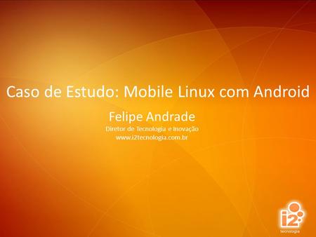 Felipe Andrade Diretor de Tecnologia e Inovação  Caso de Estudo: Mobile Linux com Android.