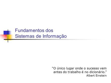 Fundamentos dos Sistemas de Informação “O único lugar onde o sucesso vem antes do trabalho é no dicionário.” Albert Einstein.