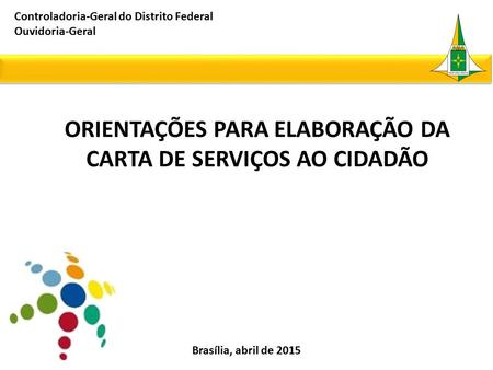 ORIENTAÇÕES PARA ELABORAÇÃO DA CARTA DE SERVIÇOS AO CIDADÃO Controladoria-Geral do Distrito Federal Ouvidoria-Geral Brasília, abril de 2015.