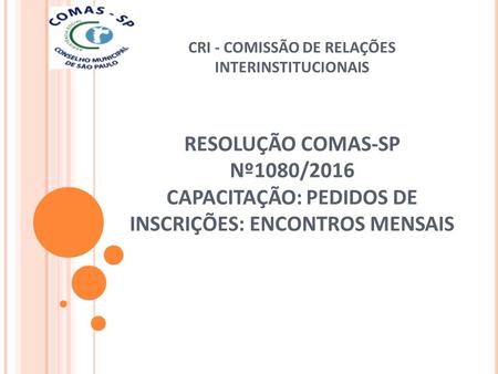 CRI - COMISSÃO DE RELAÇÕES INTERINSTITUCIONAIS RESOLUÇÃO COMAS-SP Nº1080/2016 CAPACITAÇÃO: PEDIDOS DE INSCRIÇÕES: ENCONTROS MENSAIS.