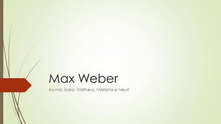 Max Weber Alunos: Ícaro, Matheus, Mariana e Neuri.