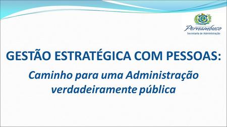 Secretaria de Administração GESTÃO ESTRATÉGICA COM PESSOAS: Caminho para uma Administração verdadeiramente pública.