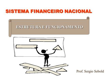 SISTEMA FINANCEIRO NACIONAL ESTRUTURA E FUNCIONAMENTO Prof. Sergio Sebold.