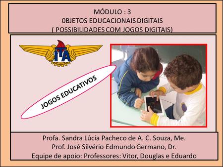 MÓDULO : 3 0BJETOS EDUCACIONAIS DIGITAIS ( POSSIBILIDADES COM JOGOS DIGITAIS) Profa. Sandra Lúcia Pacheco de A. C. Souza, Me. Prof. José Silvério Edmundo.