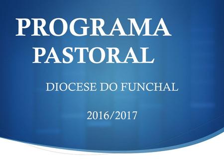 PROGRAMA PASTORAL DIOCESE DO FUNCHAL 2016/2017. TEMA: VIVER EM IGREJA A ALEGRIA DE SER CRISTÃO.
