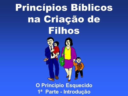 Princípios Bíblicos na Criação de Filhos O Principio Esquecido 1ª Parte - Introdução.