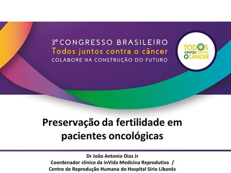 Preservação da fertilidade em pacientes oncológicas Dr João Antonio Dias Jr Coordenador clínico da inVida Medicina Reprodutiva / Centro de Reprodução Humana.