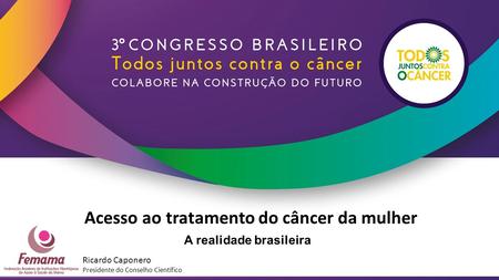 Acesso ao tratamento do câncer da mulher A realidade brasileira Ricardo Caponero Presidente do Conselho Científico.