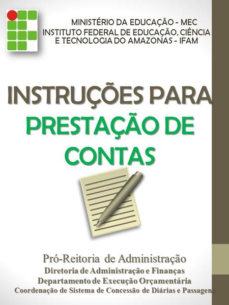 INSTRUÇÕES PARA PRESTAÇÃO DE CONTAS MINISTÉRIO DA EDUCAÇÃO - MEC INSTITUTO FEDERAL DE EDUCAÇÃO, CIÊNCIA E TECNOLOGIA DO AMAZONAS - IFAM Pró-Reitoria de.