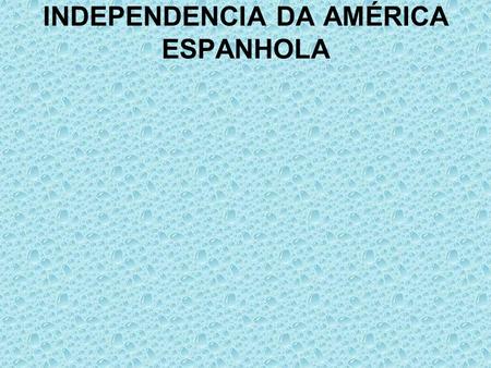 INDEPENDENCIA DA AMÉRICA ESPANHOLA. AMÉRICA HISPÂNICA COLONIAL.