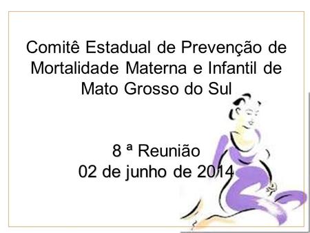 8 ª 02 de junho de 2014 Comitê Estadual de Prevenção de Mortalidade Materna e Infantil de Mato Grosso do Sul 8 ª Reunião 02 de junho de 2014.