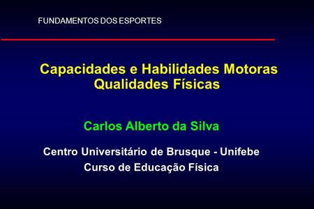 Capacidades e Habilidades Motoras Qualidades Físicas Carlos Alberto da Silva Centro Universitário de Brusque - Unifebe Curso de Educação Física FUNDAMENTOS.
