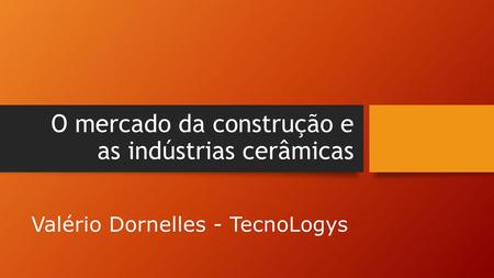 O mercado da construção e as indústrias cerâmicas Valério Dornelles - TecnoLogys.