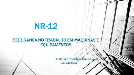 NR-12 SEGURANÇA NO TRABALHO EM MÁQUINAS E EQUIPAMENTOS Erik Luiz, Francislene Campelo e Julie da Silva.