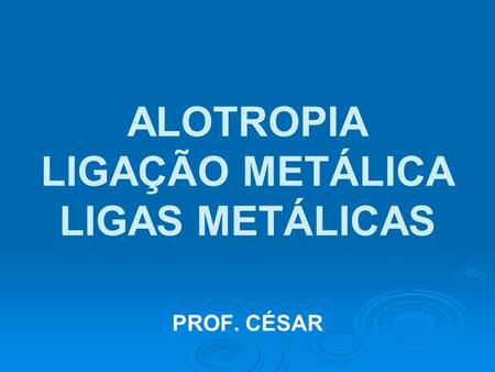 ALOTROPIA LIGAÇÃO METÁLICA LIGAS METÁLICAS PROF. CÉSAR.